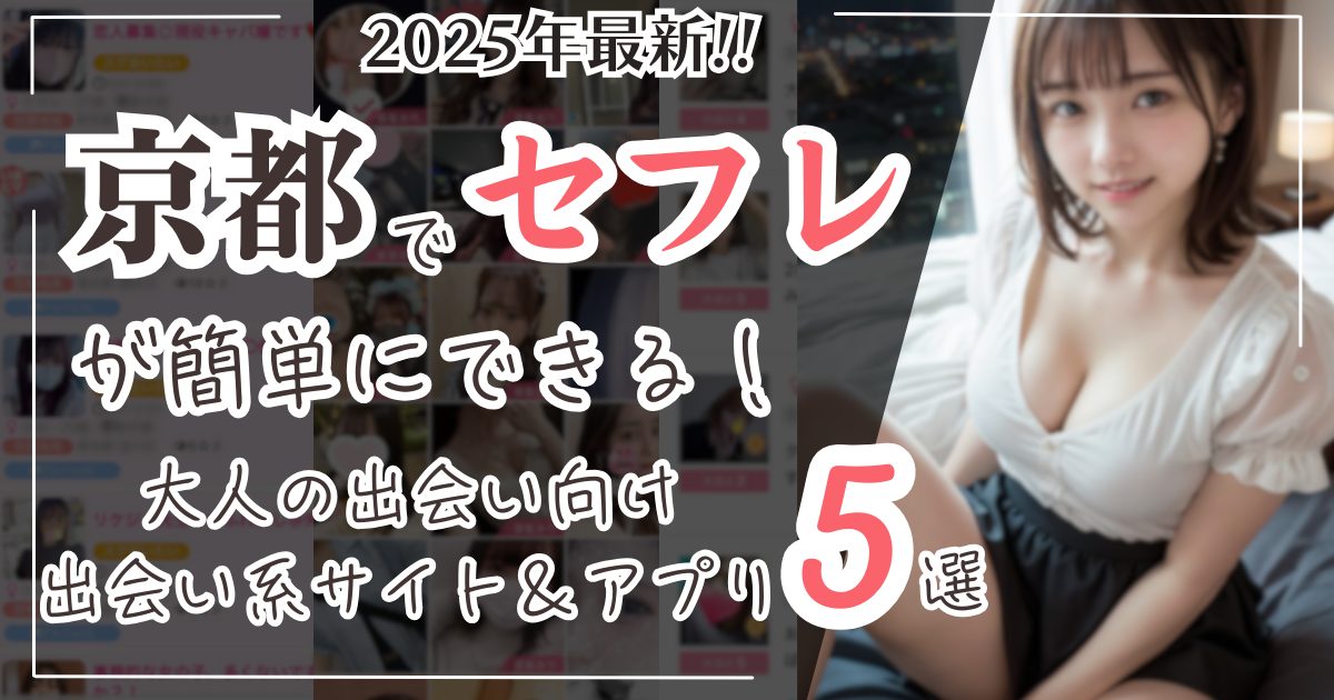 京都でセフレが簡単にできる!2025年最新大人の出会い向け出会い系サイト&アプリ5選